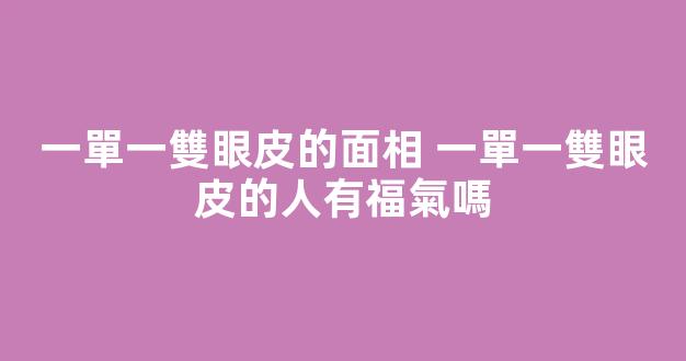 一單一雙眼皮的面相 一單一雙眼皮的人有福氣嗎